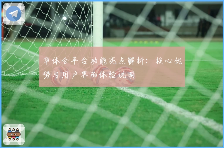 华体会平台功能亮点解析：核心优势与用户界面体验说明