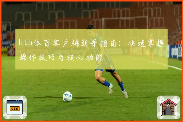 hth体育客户端新手指南：快速掌握操作技巧与核心功能