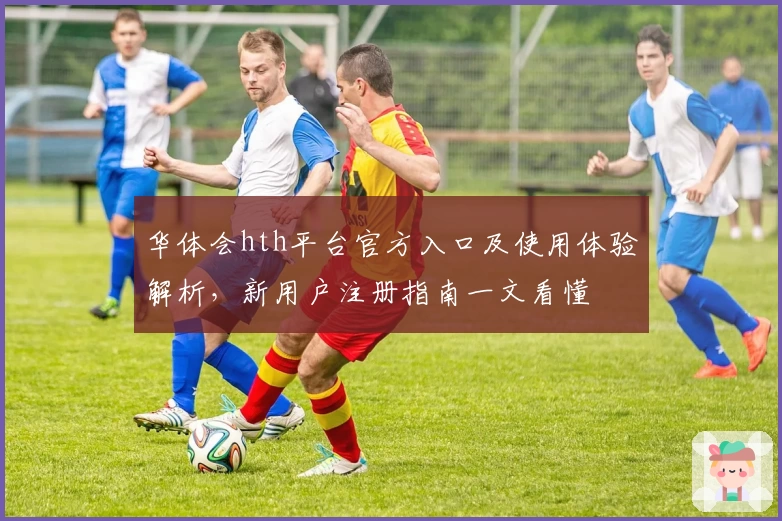 华体会hth平台官方入口及使用体验解析，新用户注册指南一文看懂