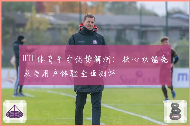 HTH体育平台优势解析：核心功能亮点与用户体验全面测评