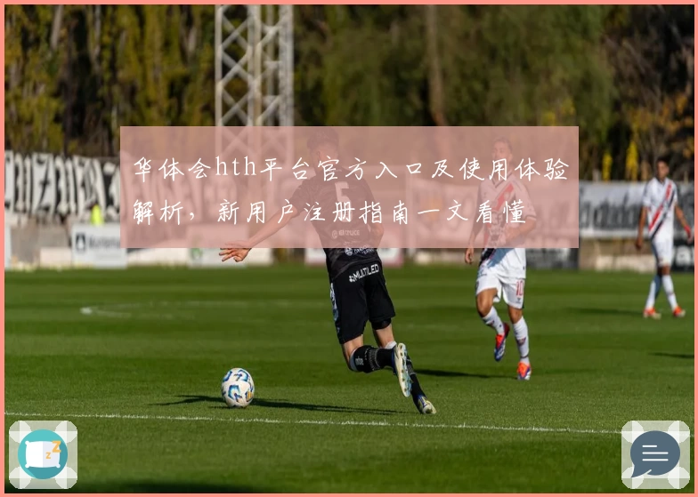 华体会hth平台官方入口及使用体验解析，新用户注册指南一文看懂