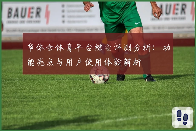 华体会体育平台综合评测分析：功能亮点与用户使用体验解析