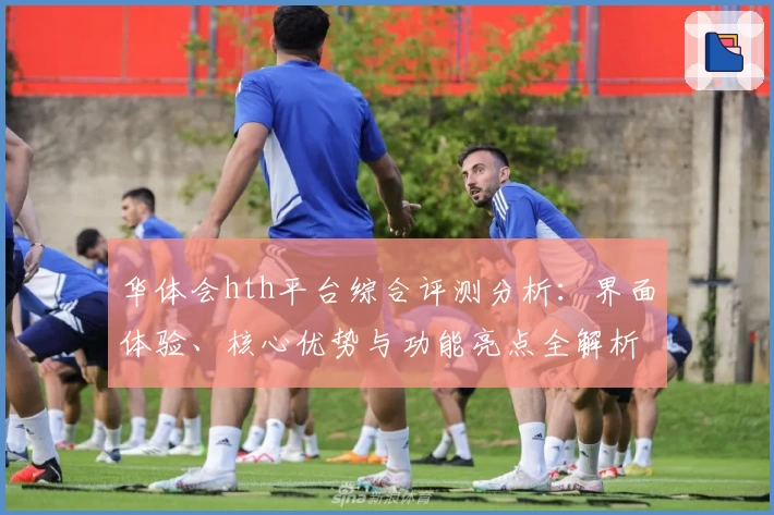 华体会hth平台综合评测分析：界面体验、核心优势与功能亮点全解析