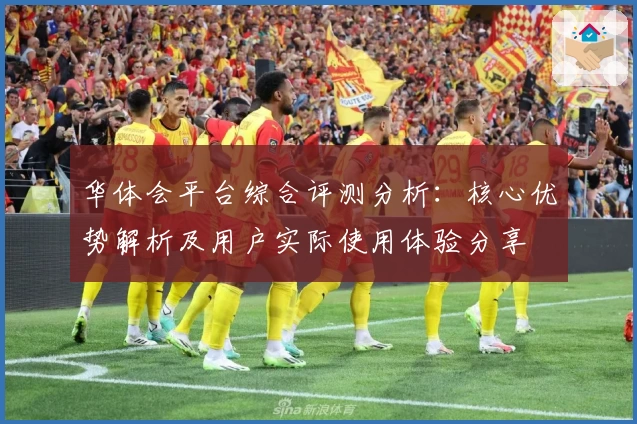 华体会平台综合评测分析：核心优势解析及用户实际使用体验分享