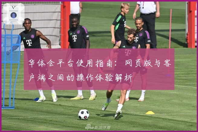 华体会平台使用指南：网页版与客户端之间的操作体验解析