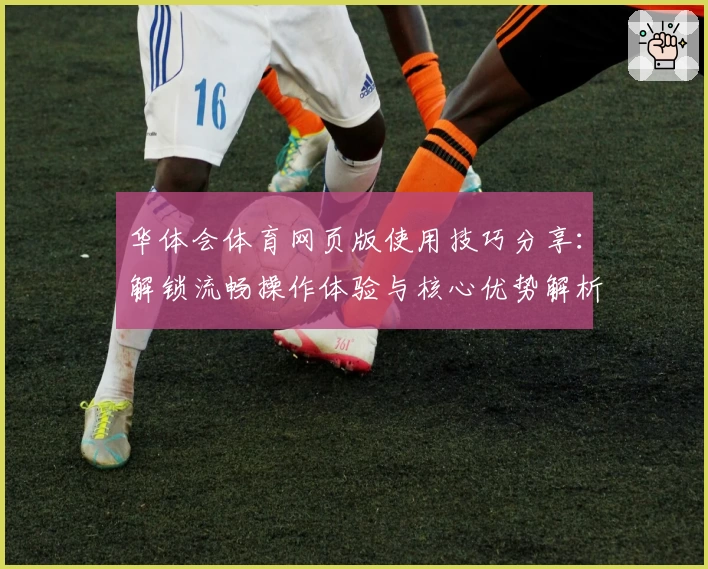 华体会体育网页版使用技巧分享：解锁流畅操作体验与核心优势解析