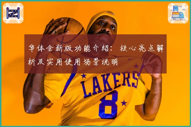 华体会新版功能介绍：核心亮点解析及实用使用场景说明