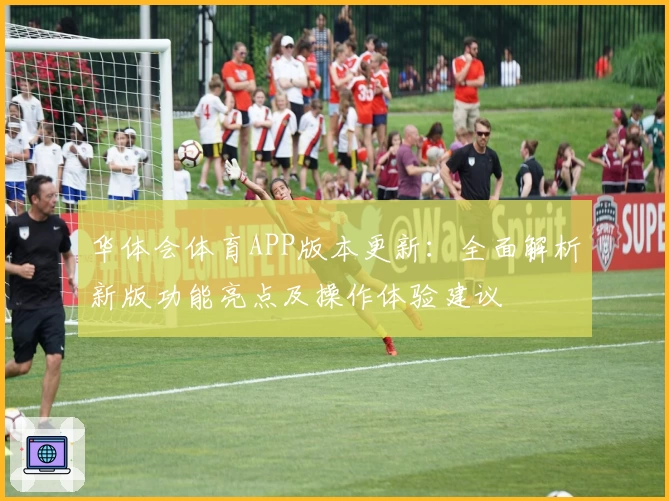 华体会体育APP版本更新：全面解析新版功能亮点及操作体验建议