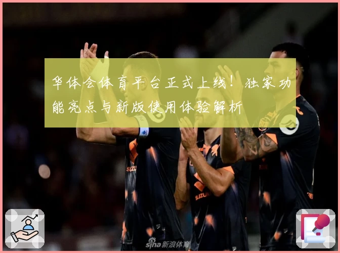 华体会体育平台正式上线！独家功能亮点与新版使用体验解析