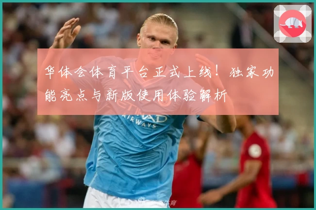 华体会体育平台正式上线！独家功能亮点与新版使用体验解析