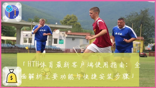 「HTH体育最新客户端使用指南：全面解析主要功能与快捷安装步骤」