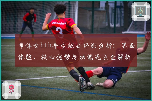 华体会hth平台综合评测分析：界面体验、核心优势与功能亮点全解析