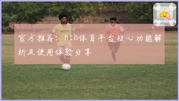 官方推荐：hth体育平台核心功能解析及使用体验分享