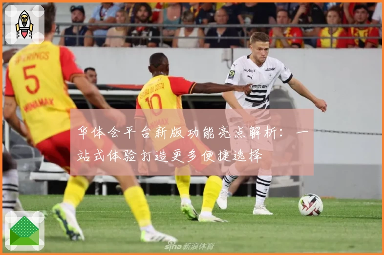 华体会平台新版功能亮点解析：一站式体验打造更多便捷选择