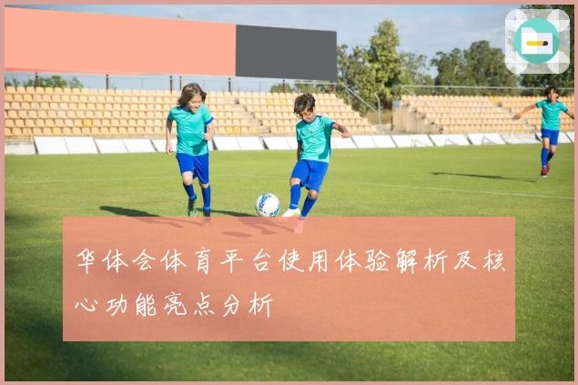 华体会体育平台使用体验解析及核心功能亮点分析