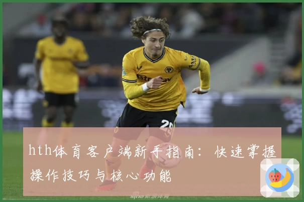 hth体育客户端新手指南：快速掌握操作技巧与核心功能