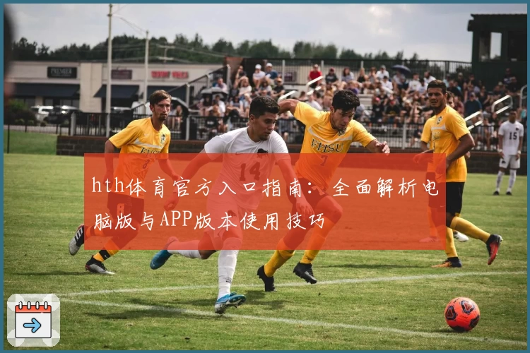 hth体育官方入口指南：全面解析电脑版与APP版本使用技巧