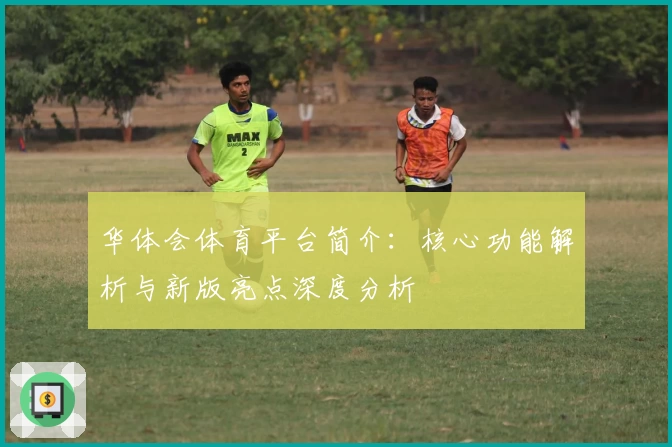 华体会体育平台简介：核心功能解析与新版亮点深度分析