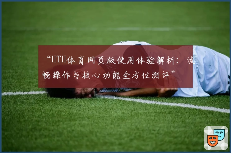 “HTH体育网页版使用体验解析：流畅操作与核心功能全方位测评”