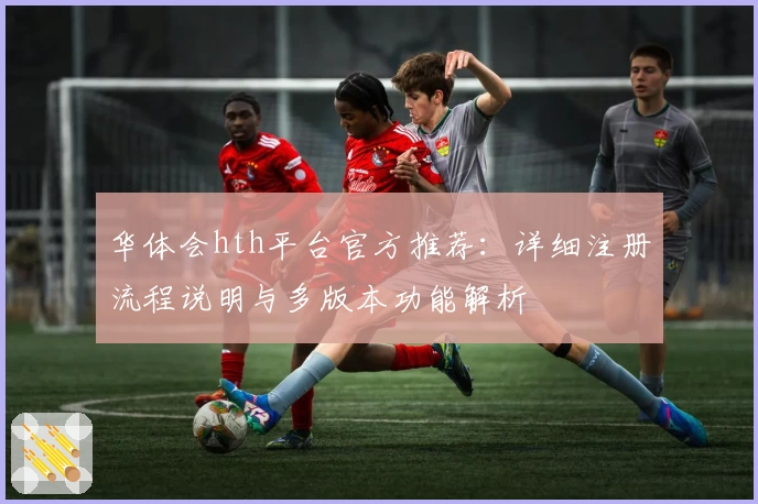 华体会hth平台官方推荐：详细注册流程说明与多版本功能解析