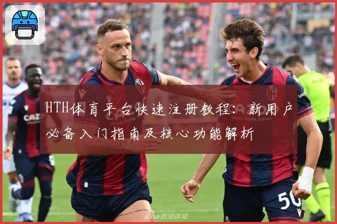 HTH体育平台快速注册教程：新用户必备入门指南及核心功能解析